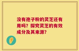 没有孢子粉的灵芝还有用吗？探究灵芝的有效成分及其来源？