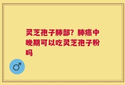 灵芝孢子肺部？肺癌中晚期可以吃灵芝孢子粉吗