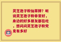 灵芝孢子粉仙草牌？听说灵芝孢子粉非常好，身边的好多朋友都在吃，想问问灵芝孢子粉究竟有多好