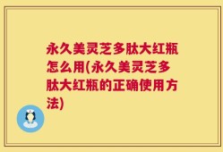 永久美灵芝多肽大红瓶怎么用(永久美灵芝多肽大红瓶的正确使用方法)