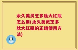 永久美灵芝多肽大红瓶怎么用(永久美灵芝多肽大红瓶的正确使用方法)