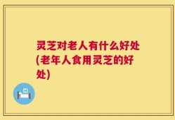 灵芝对老人有什么好处(老年人食用灵芝的好处)