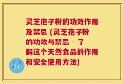 灵芝孢子粉的功效作用及禁忌 (灵芝孢子粉的功效与禁忌 - 了解这个天然食品的作用和安全使用方法)