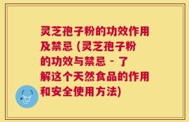 灵芝孢子粉的功效作用及禁忌 (灵芝孢子粉的功效与禁忌 - 了解这个天然食品的作用和安全使用方法)