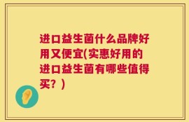 进口益生菌什么品牌好用又便宜(实惠好用的进口益生菌有哪些值得买？)