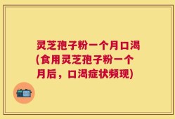 灵芝孢子粉一个月口渴(食用灵芝孢子粉一个月后，口渴症状频现)