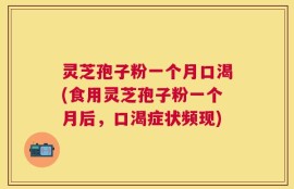 灵芝孢子粉一个月口渴(食用灵芝孢子粉一个月后，口渴症状频现)