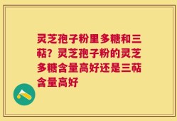 灵芝孢子粉里多糖和三萜？灵芝孢子粉的灵芝多糖含量高好还是三萜含量高好