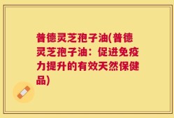普德灵芝孢子油(普德灵芝孢子油：促进免疫力提升的有效天然保健品)