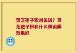 灵芝孢子粉对雀斑？灵芝孢子粉和什么做面膜效果好