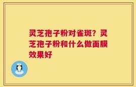 灵芝孢子粉对雀斑？灵芝孢子粉和什么做面膜效果好