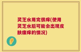 灵芝水用完很痒(使用灵芝水后可能会出现皮肤瘙痒的情况)