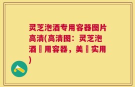 灵芝泡酒专用容器图片高清(高清图：灵芝泡酒專用容器，美觀实用)