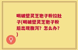 喝破壁灵芝狍子粉拉肚子(喝破壁灵芝狍子粉后出现腹泻？怎么办？)