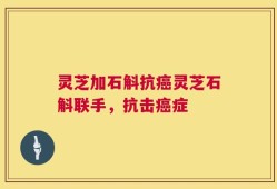 灵芝加石斛抗癌灵芝石斛联手，抗击癌症