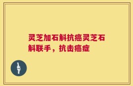 灵芝加石斛抗癌灵芝石斛联手，抗击癌症