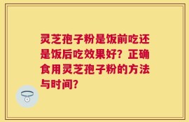 灵芝孢子粉是饭前吃还是饭后吃效果好？正确食用灵芝孢子粉的方法与时间？