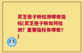 灵芝孢子粉检测哪些指标(灵芝孢子粉如何检测？重要指标有哪些？)