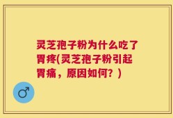 灵芝孢子粉为什么吃了胃疼(灵芝孢子粉引起胃痛，原因如何？)