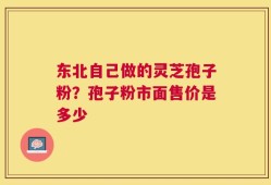 东北自己做的灵芝孢子粉？孢子粉市面售价是多少