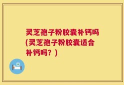 灵芝孢子粉胶囊补钙吗(灵芝孢子粉胶囊适合补钙吗？)