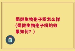 蜀健生物孢子粉怎么样(蜀健生物孢子粉的效果如何？)