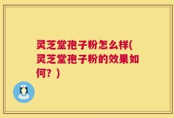灵芝堂孢子粉怎么样(灵芝堂孢子粉的效果如何？)