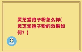 灵芝堂孢子粉怎么样(灵芝堂孢子粉的效果如何？)