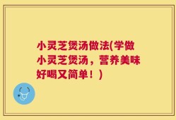 小灵芝煲汤做法(学做小灵芝煲汤，营养美味好喝又简单！)