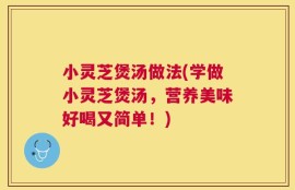 小灵芝煲汤做法(学做小灵芝煲汤，营养美味好喝又简单！)