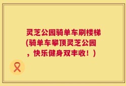 灵芝公园骑单车刷楼梯(骑单车攀顶灵芝公园，快乐健身双丰收！)