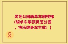灵芝公园骑单车刷楼梯(骑单车攀顶灵芝公园，快乐健身双丰收！)
