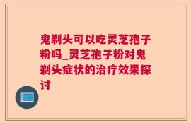 鬼剃头可以吃灵芝孢子粉吗_灵芝孢子粉对鬼剃头症状的治疗效果探讨