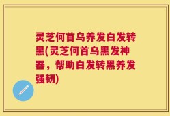 灵芝何首乌养发白发转黑(灵芝何首乌黑发神器，帮助白发转黑养发强韧)
