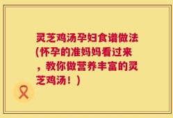 灵芝鸡汤孕妇食谱做法(怀孕的准妈妈看过来，教你做营养丰富的灵芝鸡汤！)