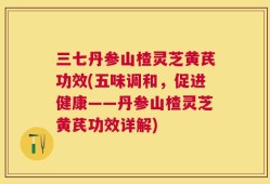 三七丹参山楂灵芝黄芪功效(五味调和，促进健康——丹参山楂灵芝黄芪功效详解)