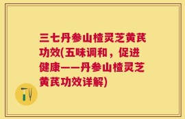 三七丹参山楂灵芝黄芪功效(五味调和，促进健康——丹参山楂灵芝黄芪功效详解)
