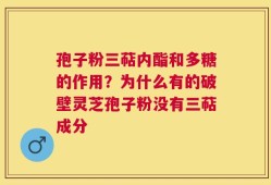 孢子粉三萜内酯和多糖的作用？为什么有的破壁灵芝孢子粉没有三萜成分