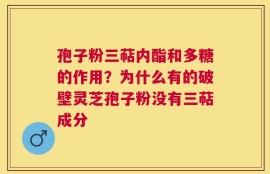孢子粉三萜内酯和多糖的作用？为什么有的破壁灵芝孢子粉没有三萜成分