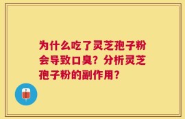 为什么吃了灵芝孢子粉会导致口臭？分析灵芝孢子粉的副作用？