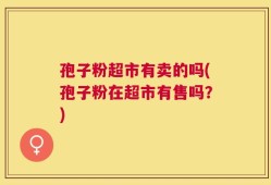 孢子粉超市有卖的吗(孢子粉在超市有售吗？)