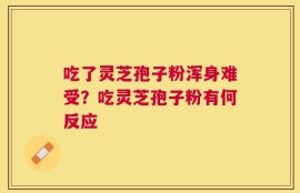 吃了灵芝孢子粉浑身难受？吃灵芝孢子粉有何反应