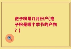 孢子粉是几月份产(孢子粉是哪个季节的产物？)