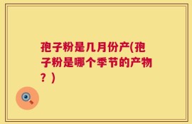 孢子粉是几月份产(孢子粉是哪个季节的产物？)