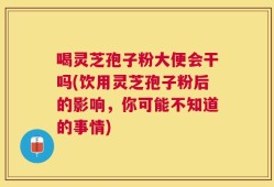 喝灵芝孢子粉大便会干吗(饮用灵芝孢子粉后的影响，你可能不知道的事情)