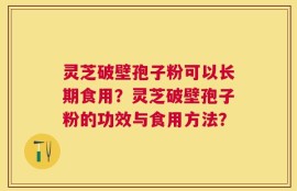 灵芝破壁孢子粉可以长期食用？灵芝破壁孢子粉的功效与食用方法？