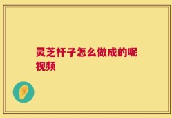 灵芝杆子怎么做成的呢视频