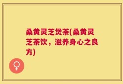 桑黄灵芝煲茶(桑黄灵芝茶饮，滋养身心之良方)