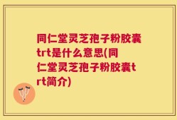 同仁堂灵芝孢子粉胶囊trt是什么意思(同仁堂灵芝孢子粉胶囊trt简介)