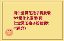 同仁堂灵芝孢子粉胶囊trt是什么意思(同仁堂灵芝孢子粉胶囊trt简介)